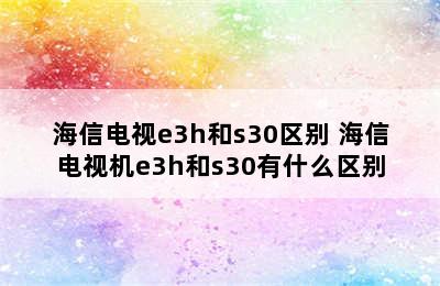 海信电视e3h和s30区别 海信电视机e3h和s30有什么区别